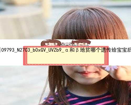 北京代孕妈妈报名|09793_N27C3_b0xGV_UVZb9_α和β地贫哪个遗传给宝宝后比较严重？