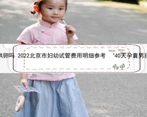 北京可以定向供卵吗 2022北京市妇幼试管费用明细参考 ‘40天孕囊男孩女孩对照